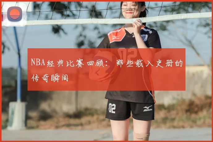 NBA经典比赛回顾:那些载入史册的传奇瞬间