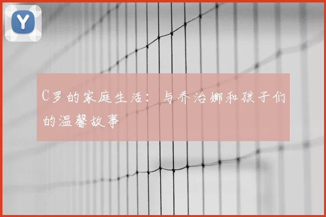 C罗的家庭生活:与乔治娜和孩子们的温馨故事