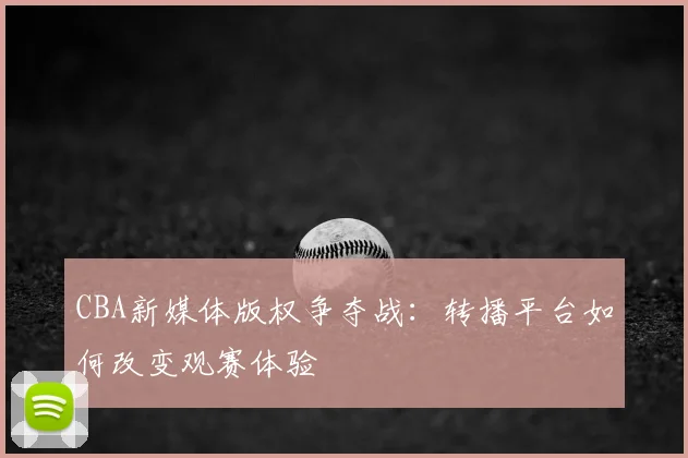 CBA新媒体版权争夺战：转播平台如何改变观赛体验