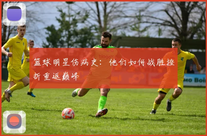 篮球明星伤病史:他们如何战胜挫折重返巅峰