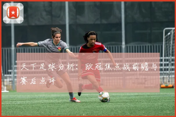 天下足球分析:欧冠焦点战前瞻与赛后点评