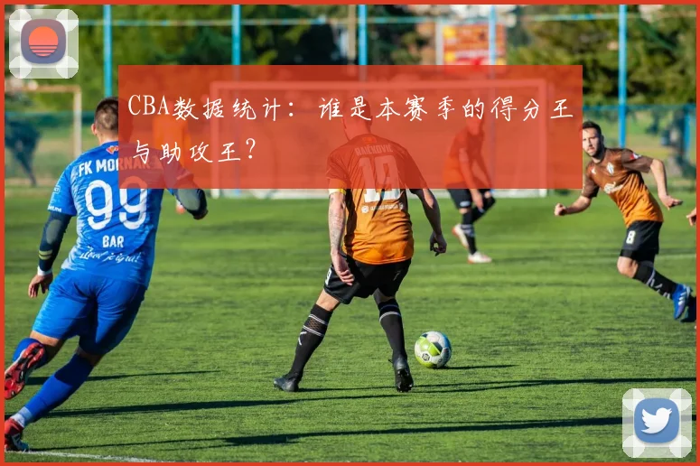 CBA数据统计:谁是本赛季的得分王与助攻王?