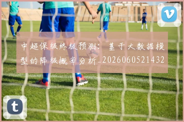 中超保级终极预测:基于大数据模型的降级概率分析_20260605214322