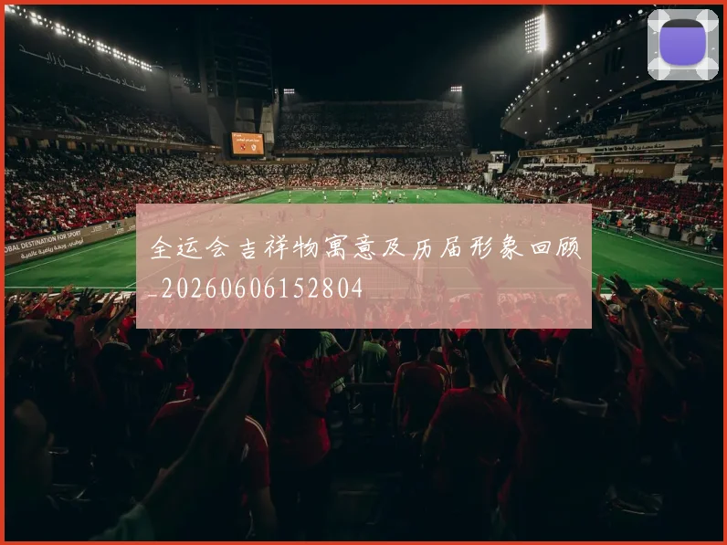 全运会吉祥物寓意及历届形象回顾_20260606152804