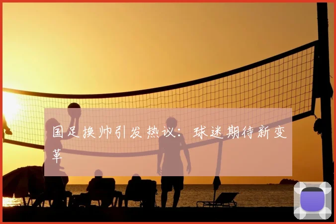 国足换帅引发热议：球迷期待新变革
