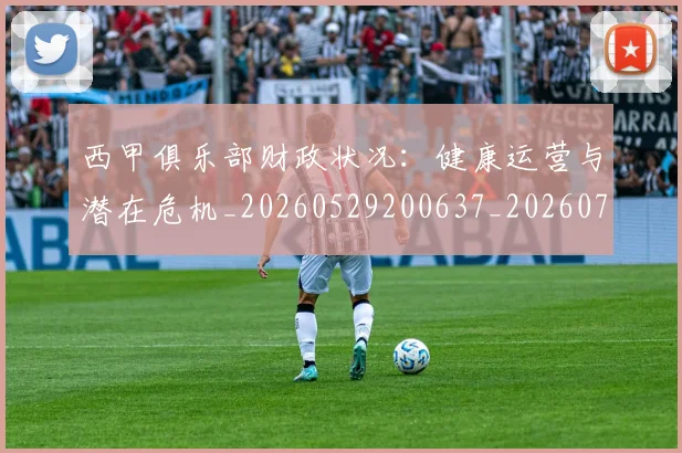 西甲俱乐部财政状况:健康运营与潜在危机_20260529200637_20260703181841
