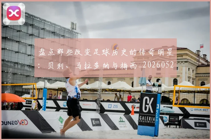 盘点那些改变足球历史的传奇明星：贝利、马拉多纳与梅西_20260528193548