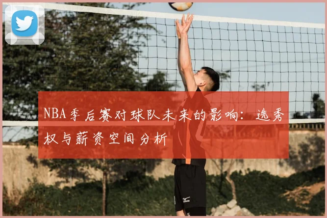 NBA季后赛对球队未来的影响:选秀权与薪资空间分析