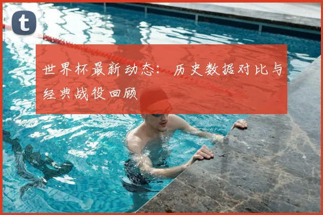 世界杯最新动态：历史数据对比与经典战役回顾