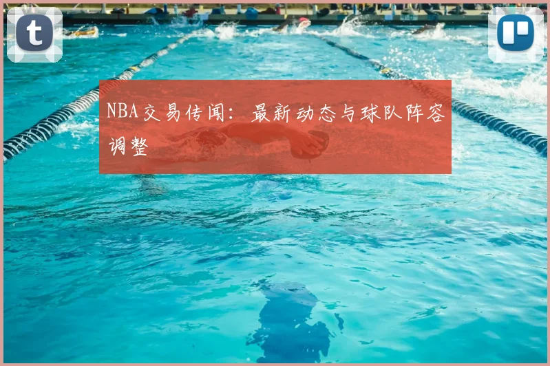NBA交易传闻:最新动态与球队阵容调整