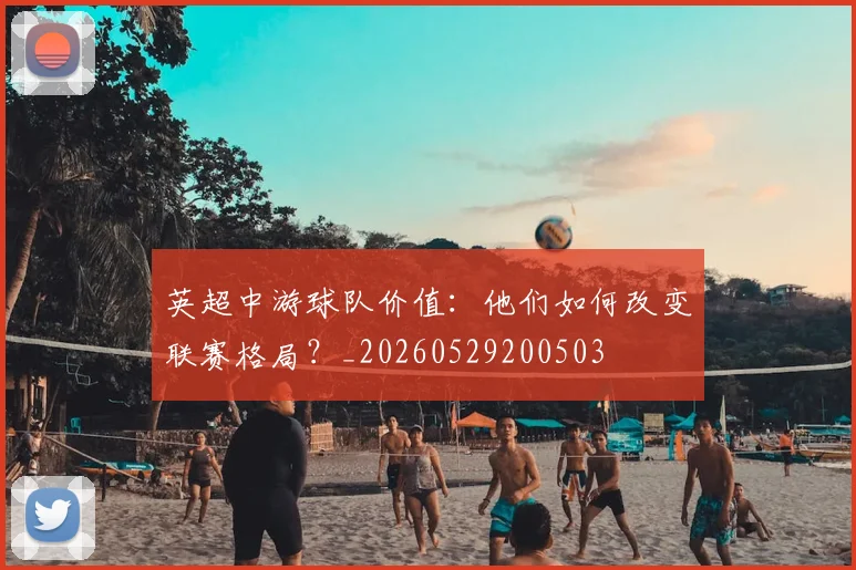 英超中游球队价值:他们如何改变联赛格局?_20260529200503