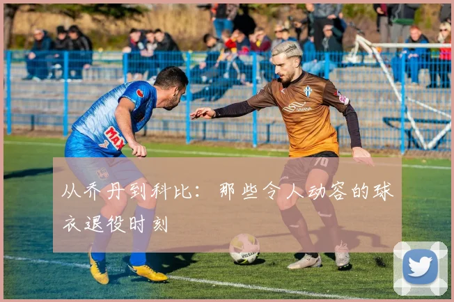 从乔丹到科比：那些令人动容的球衣退役时刻