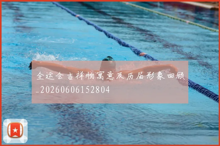 全运会吉祥物寓意及历届形象回顾_20260606152804