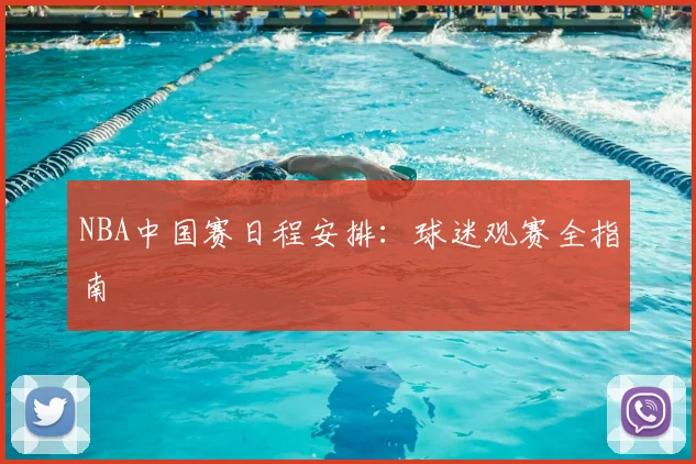 NBA中国赛日程安排：球迷观赛全指南