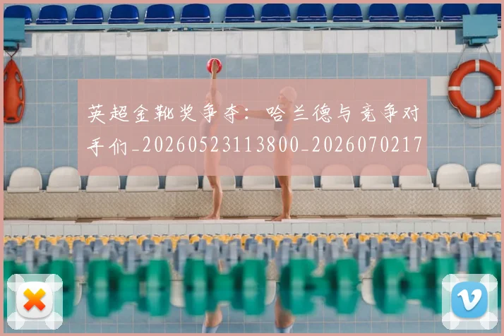 英超金靴奖争夺：哈兰德与竞争对手们_20260523113800_20260702175037