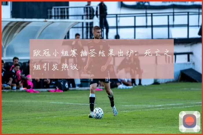 欧冠小组赛抽签结果出炉：死亡之组引发热议