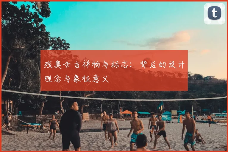 残奥会吉祥物与标志：背后的设计理念与象征意义