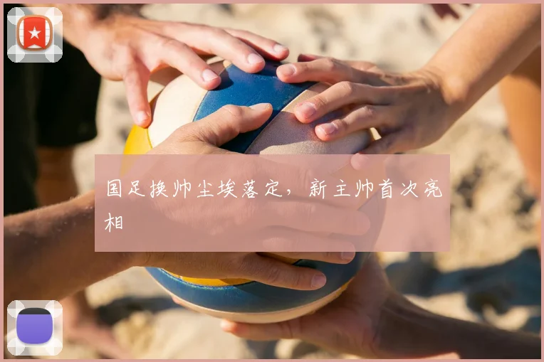 国足换帅尘埃落定，新主帅首次亮相