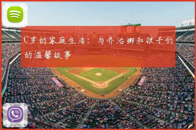 C罗的家庭生活:与乔治娜和孩子们的温馨故事