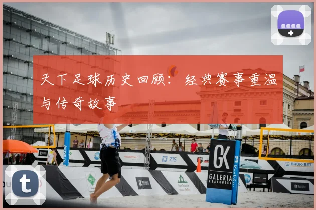 天下足球历史回顾：经典赛事重温与传奇故事
