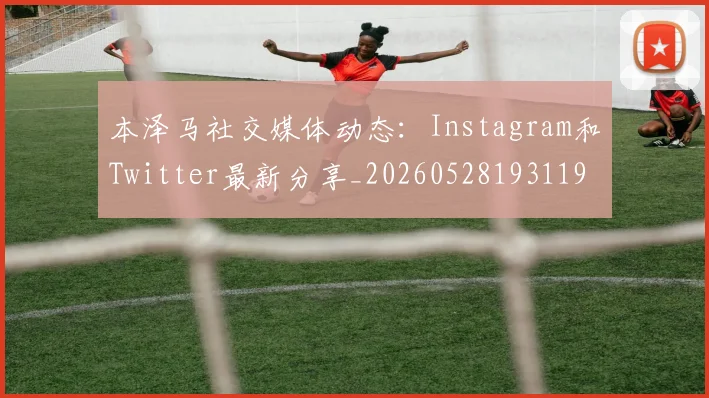 本泽马社交媒体动态:Instagram和Twitter最新分享_20260528193119