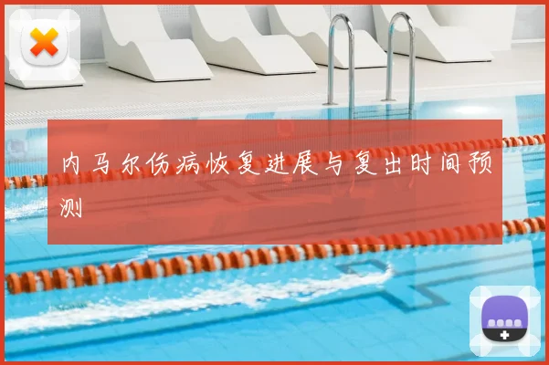 内马尔伤病恢复进展与复出时间预测