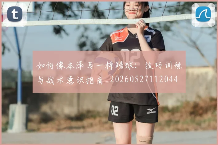 如何像本泽马一样踢球：技巧训练与战术意识指南_20260527112044