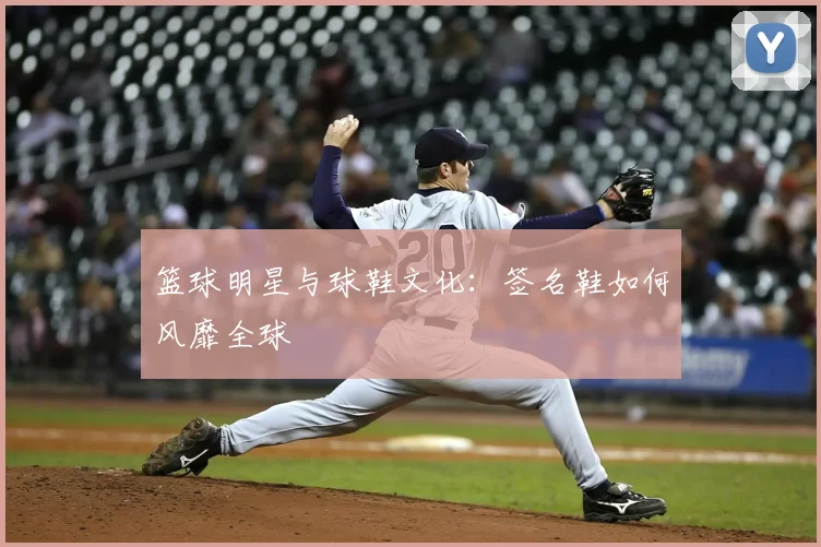 篮球明星与球鞋文化:签名鞋如何风靡全球