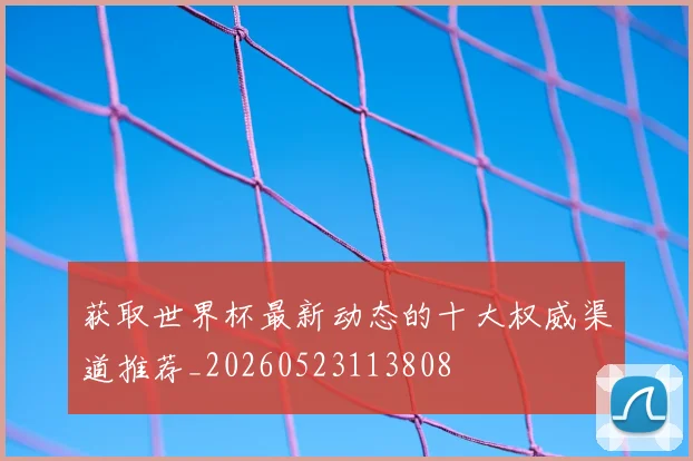 获取世界杯最新动态的十大权威渠道推荐_20260523113808