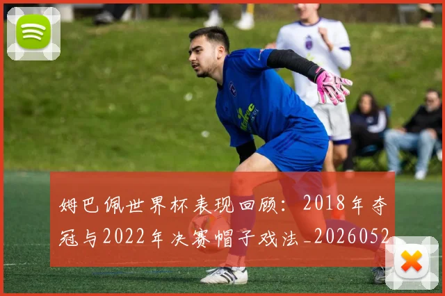 姆巴佩世界杯表现回顾：2018年夺冠与2022年决赛帽子戏法_20260527112127