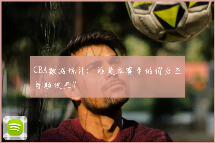 CBA数据统计:谁是本赛季的得分王与助攻王?