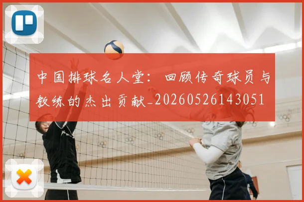 中国排球名人堂:回顾传奇球员与教练的杰出贡献_20260526143051