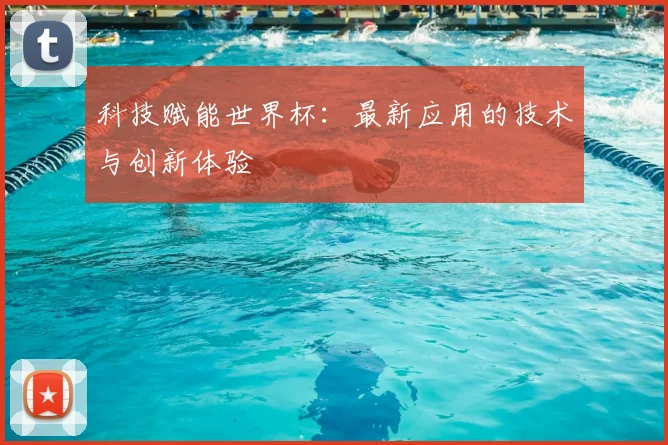 科技赋能世界杯:最新应用的技术与创新体验