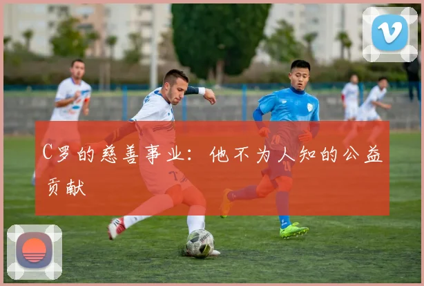 C罗的慈善事业:他不为人知的公益贡献