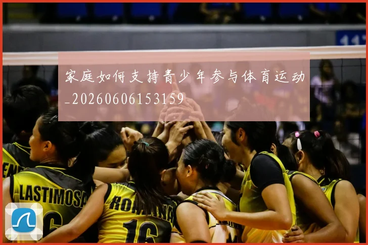 家庭如何支持青少年参与体育运动_20260606153159