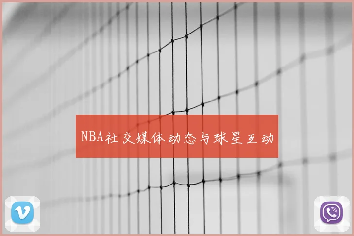 NBA社交媒体动态与球星互动