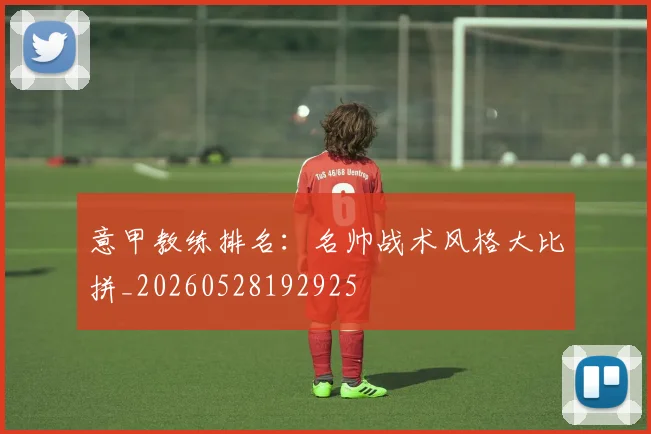 意甲教练排名:名帅战术风格大比拼_20260528192925