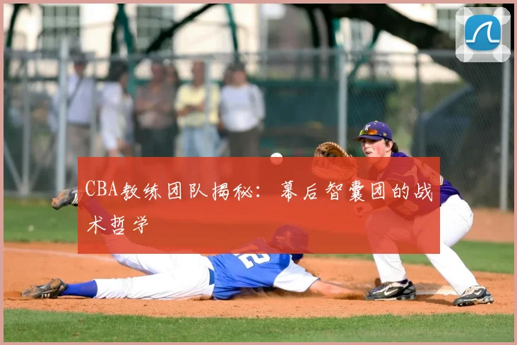 CBA教练团队揭秘：幕后智囊团的战术哲学