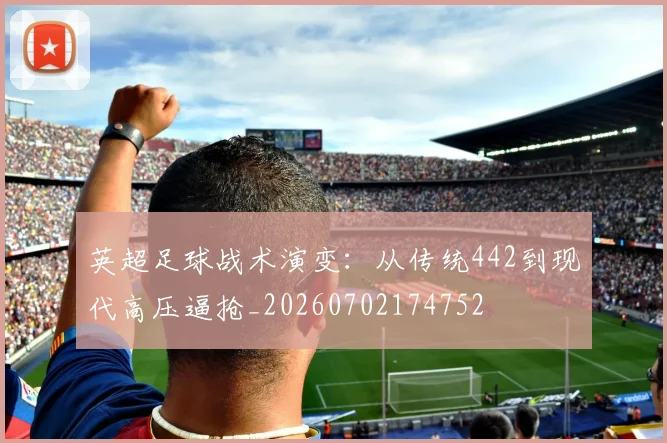 英超足球战术演变:从传统442到现代高压逼抢_20260702174752