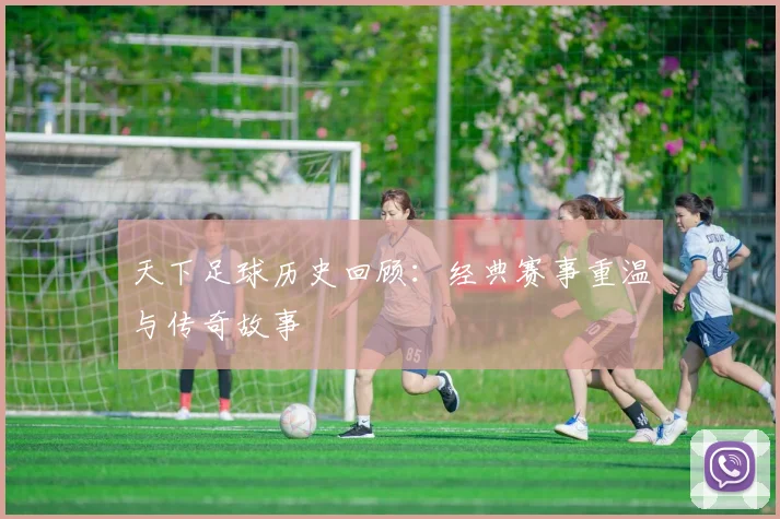 天下足球历史回顾:经典赛事重温与传奇故事