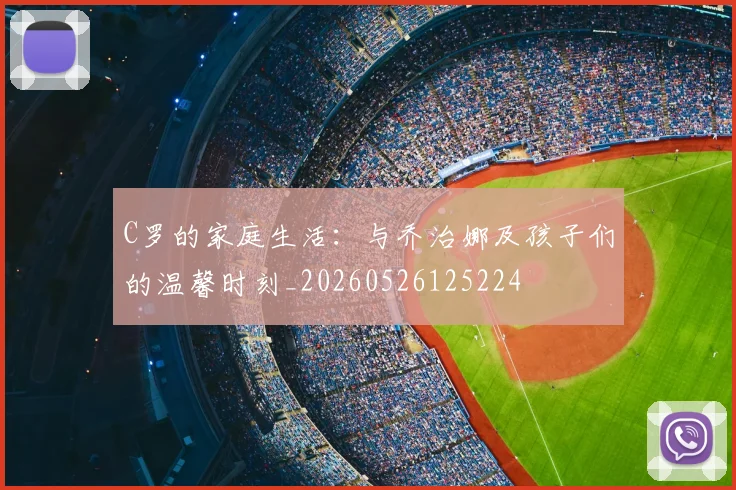 C罗的家庭生活:与乔治娜及孩子们的温馨时刻_20260526125224