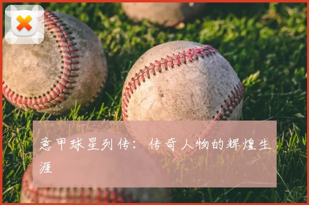 意甲球星列传:传奇人物的辉煌生涯