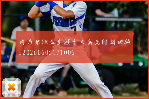 内马尔职业生涯十大高光时刻回顾_20260605171006