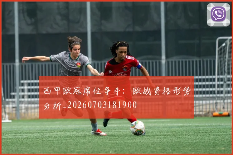 西甲欧冠席位争夺:欧战资格形势分析_20260703181900