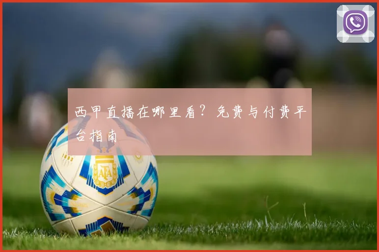 西甲直播在哪里看?免费与付费平台指南