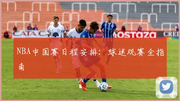 NBA中国赛日程安排:球迷观赛全指南