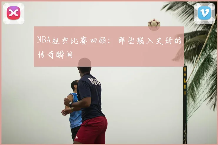 NBA经典比赛回顾:那些载入史册的传奇瞬间