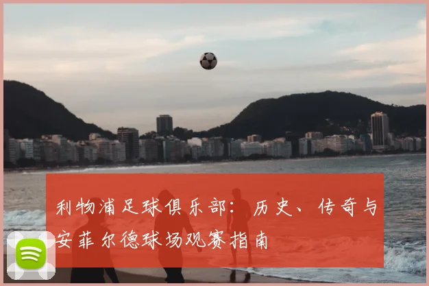 利物浦足球俱乐部：历史、传奇与安菲尔德球场观赛指南