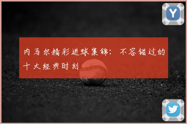 内马尔精彩进球集锦:不容错过的十大经典时刻