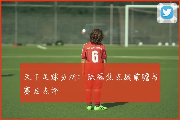 天下足球分析:欧冠焦点战前瞻与赛后点评